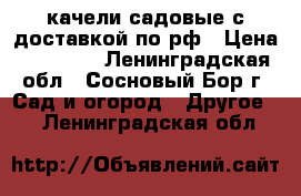 качели садовые с доставкой по рф › Цена ­ 12 000 - Ленинградская обл., Сосновый Бор г. Сад и огород » Другое   . Ленинградская обл.